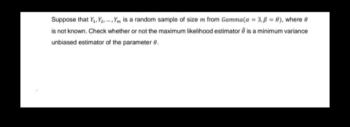 Suppose that Y₁, Y₂, Y is a random sample of size m from Gamma(a = 3,ß = 0), where 0
***
is not known. Check whether or not the maximum likelihood estimator is a minimum variance
unbiased estimator of the parameter 8.