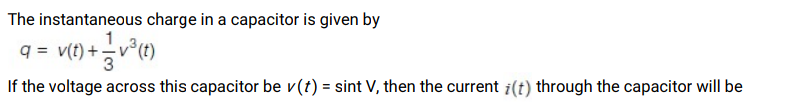 The instantaneous charge in a capacitor is given by
q = v(t) +-v (t)
If the voltage across this capacitor be v(t) = sint V, then the current i(t) through the capacitor will be

