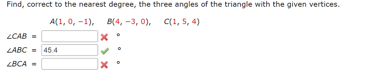 Find, correct to the nearest degree, the three angles of the triangle with the given vertices.
А(1, 0, —1),
В(4, -3, 0),
C(1, 5, 4)
ZCAB =
ZABC =
45.4
ZBCA =
