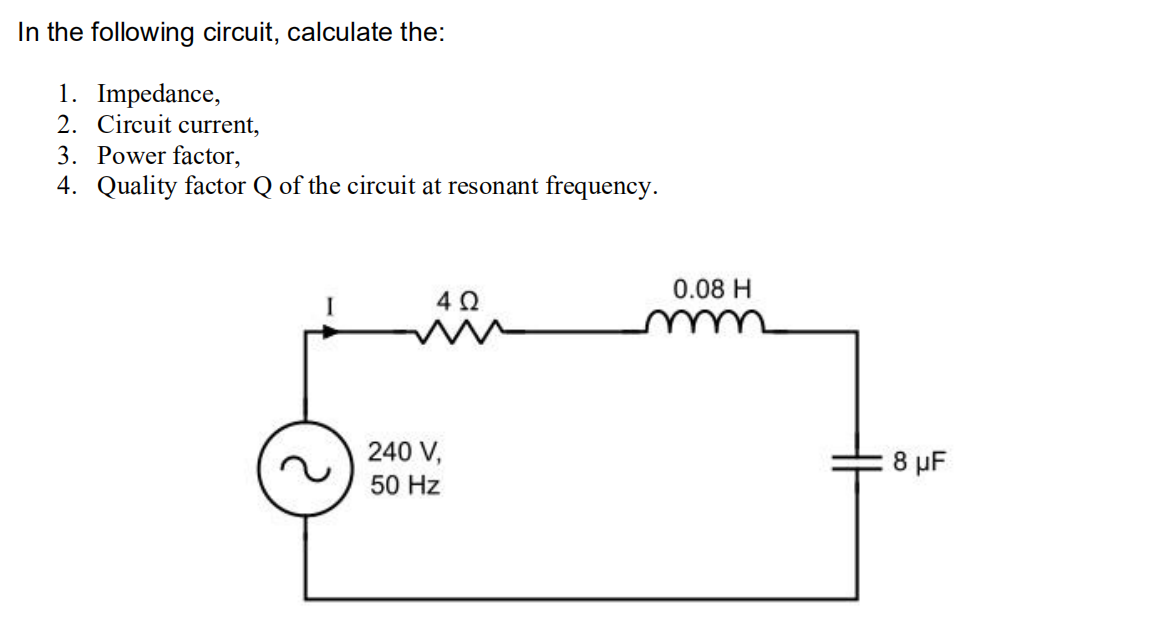 In the following circuit, calculate the:
1. Impedance,
2. Circuit current,
3. Power factor,
4. Quality factor Q of the circuit at resonant frequency.
0.08 H
240 V,
8 µF
50 Hz
