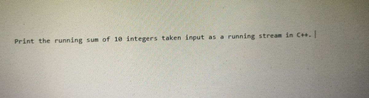 Print the running sum of 10 integers taken input
running stream in C++. |
as a
