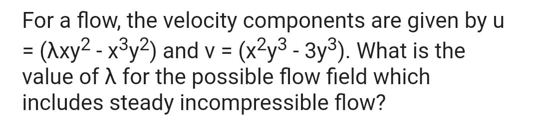 For a flow, the velocity components are given by u
= (Axy² - x³y²) and v = (x²y³ - 3y³). What is the
value of λ for the possible flow field which
includes steady incompressible flow?
