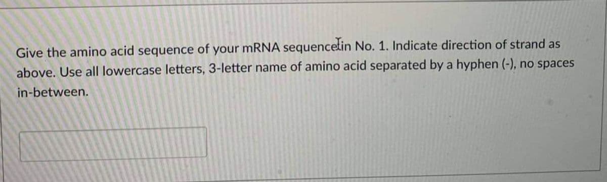 Give the amino acid sequence of your mRNA sequencetin No. 1. Indicate direction of strand as
above. Use all lowercase letters, 3-letter name of amino acid separated by a hyphen (-), no spaces
in-between.
