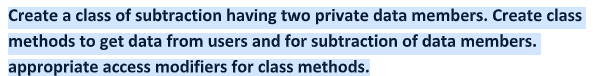 Create a class of subtraction having two private data members. Create class
methods to get data from users and for subtraction of data members.
appropriate access modifiers for class methods.
