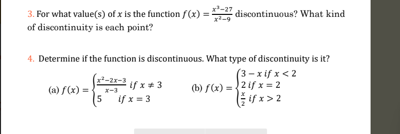 3. For what value(s) of x is the function f(x)
of discontinuity is each point?
(a) f(x) =
x²-2x-3
x-3
5
4. Determine if the function is discontinuous. What type of discontinuity is it?
(3-xif x < 2
if x # 3
=
if x = 3
x³-27
x²-9
discontinuous? What kind
(b) f(x) = 2 if x = 2
if x > 2