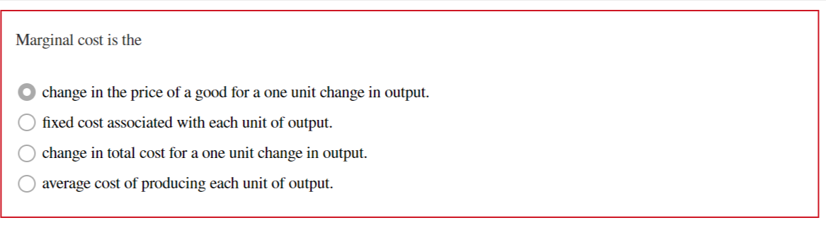 Marginal cost is the
change in the price of a good for a one unit change in output.
fixed cost associated with each unit of output.
change in total cost for a one unit change in output.
average cost of producing each unit of output.