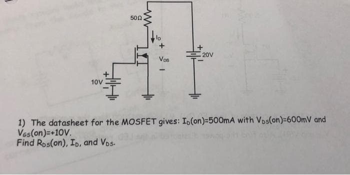 10V
H
500.
Vos
20V
1) The datasheet for the MOSFET gives: Io(on)=500mA with Vos(on)=600mV and
VGS(on)=+10V.
Find Ros(on), ID, and Vos.
