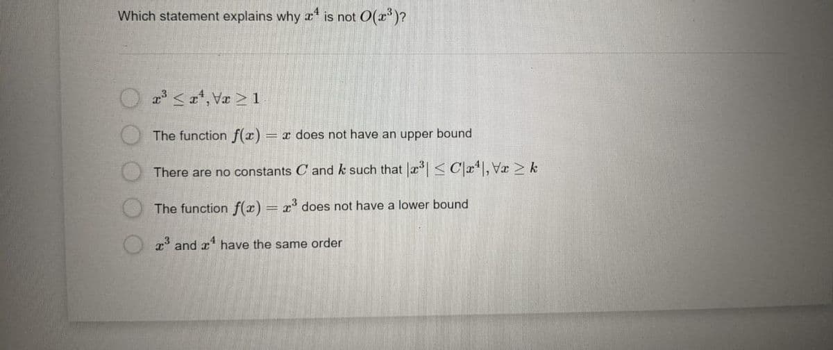 Which statement explains why x is not O(x)?
2 <*, Va > 1
The function f(r)
= x does not have an upper bound
There are no constants C and k such that a <Cx*],Vx >k
The function f(x)= x° does not have a lower bound
and x have the same order
