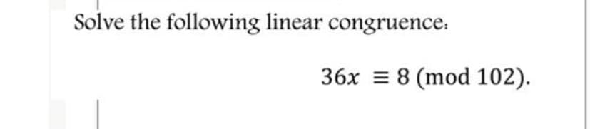 Solve the following linear congruence.
36x = 8 (mod 102).
