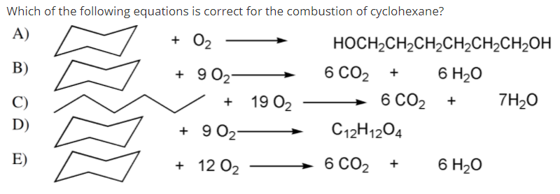Which of the following equations is correct for the combustion of cyclohexane?
A)
+ 02
HOCH,CH2CH2CH2CH2CH2OH
В)
+ 9 02
6 CO2
6 H20
+
C)
+ 19 02
6 CO2
7H20
+
D)
+ 9 02-
C12H1204
E)
+ 12 02
6 CO2 +
6 H20
