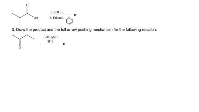 OH
1. SOCI₂
2. Ethanol, Na
3. Draw the product and the full arrow pushing mechanism for the following reaction.
(CH,)NH
[H]