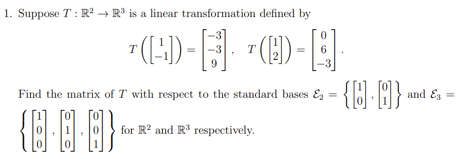 1. Suppose T : R² → R³ is a linear transformation defined by
-3]
|- (F).
{H H}
().
T
-3
T
6.
9
Find the matrix of T with respect to the standard bases E2
and Ez
for R? and R³ respectively.
|0
