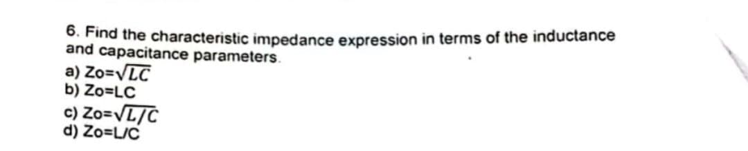 6. Find the characteristic impedance expression in terms of the inductance
and capacitance parameters.
a) Zo=√LC
b) Zo=LC
c) Zo=√L/C
d) Zo=L/C