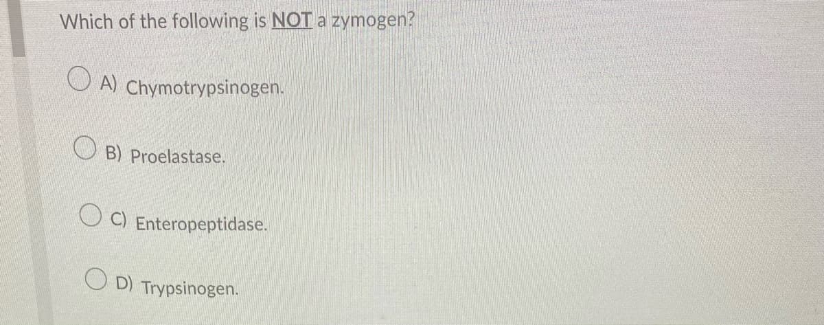 Which of the following is NOT a zymogen?
OA) Chymotrypsinogen.
B) Proelastase.
C) Enteropeptidase.
OD) Trypsinogen.