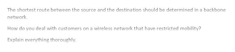 The shortest route between the source and the destination should be determined in a backbone
network.
How do you deal with customers on a wireless network that have restricted mobility?
Explain everything thoroughly.
