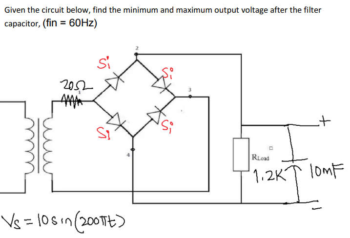 Given the circuit below, find the minimum and maximum output voltage after the filter
capacitor, (fin = 60Hz)
2052
_+
RLoad
1.2KT 10MF
1.2KI
Si
Si
Vs = 108 in (2001it)
D