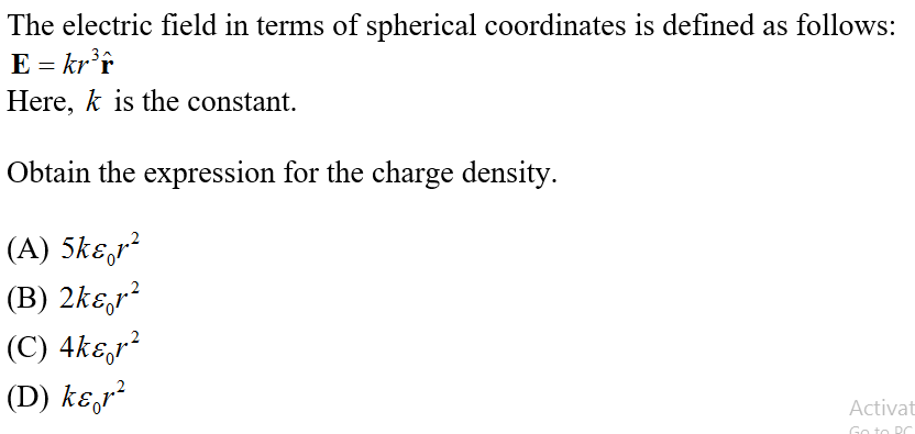 The electric field in terms of spherical coordinates is defined as follows:
E = kr'r
Here, k is the constant.
.3
Obtain the expression for the charge density.
(A) 5kɛ,r²
(B) 2kɛ,r²
(C) 4kɛ,r²
(D) kɛ,r?
Activat
Go to RC
