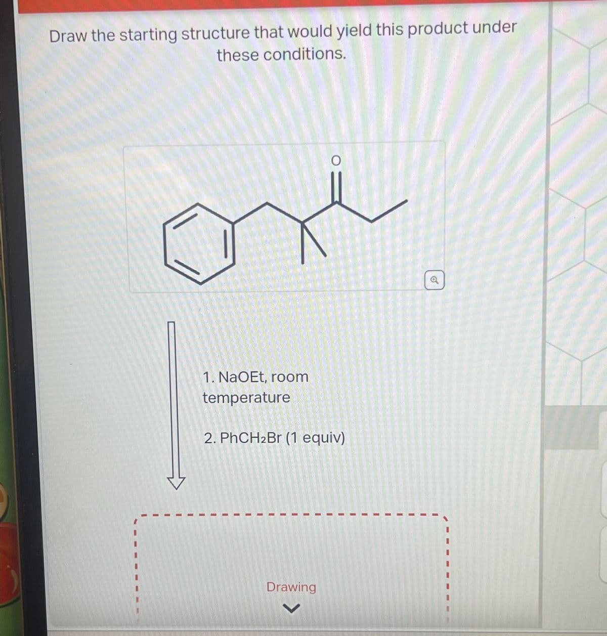 Draw the starting structure that would yield this product under
these conditions.
1. NaOEt, room
temperature
2. PhCH2Br (1 equiv)
I
"
I
4
L
L
I
I
Drawing
o
