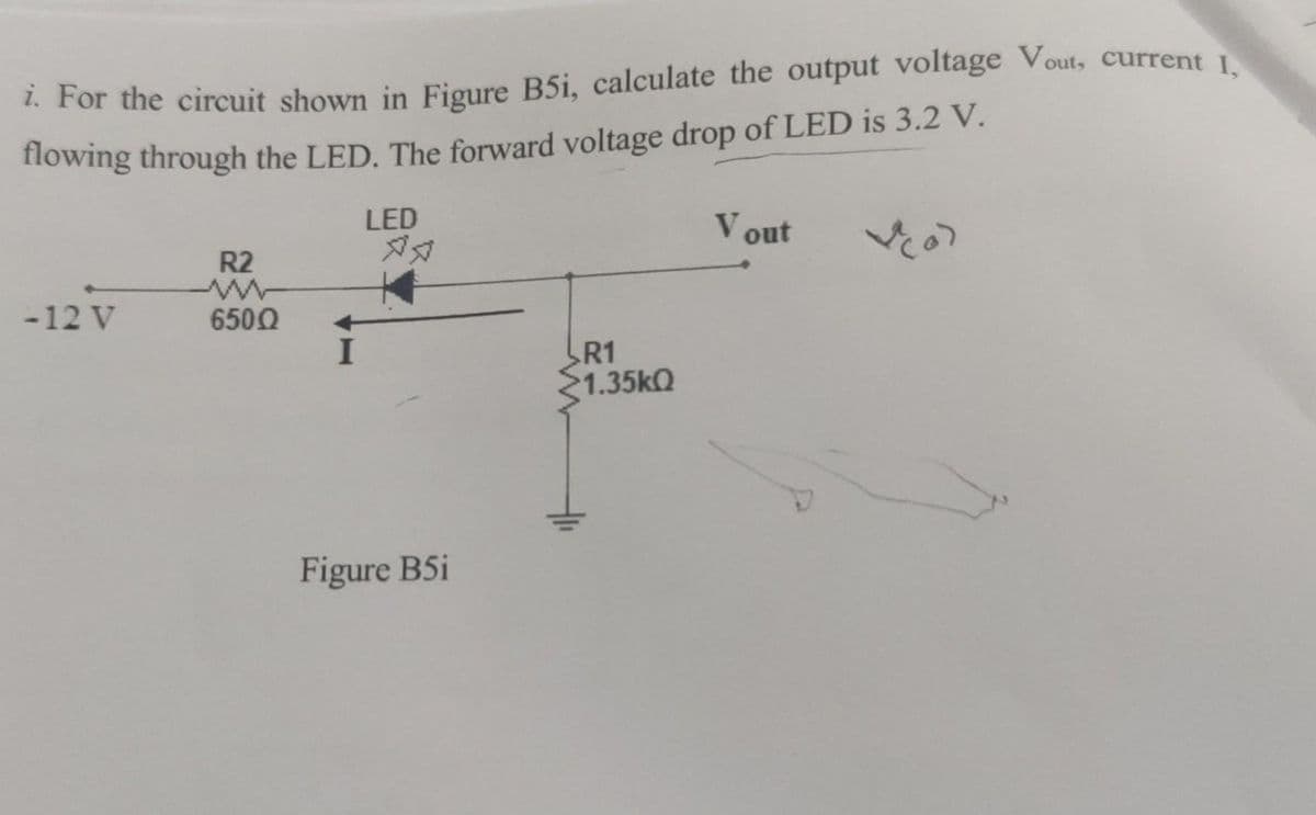 i. For the circuit shown in Figure B5i, calculate the output voltage Vout, current I,
flowing through the LED. The forward voltage drop of LED is 3.2 V.
-12 V
R2
650Q
LED
Figure B5i
R1
>1.35kQ
Vout
