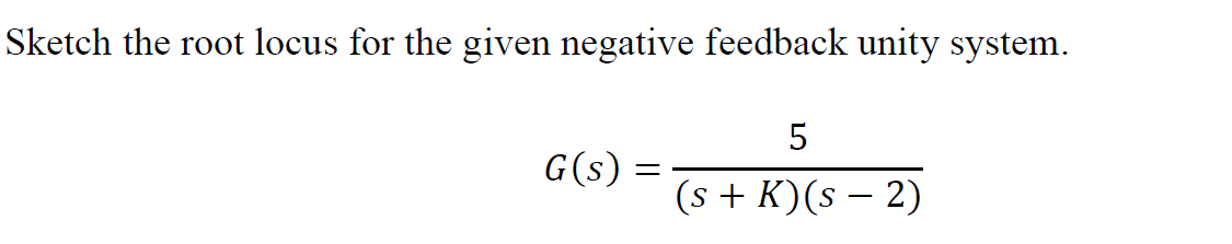 Sketch the root locus for the given negative feedback unity system.
G(s)
=
5
(s + K)(s − 2)