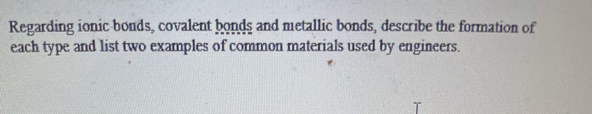 Regarding ionic bonds, covalent bonds and metallic bonds, describe the formation of
each type and list two examples of common materials used by engineers.
