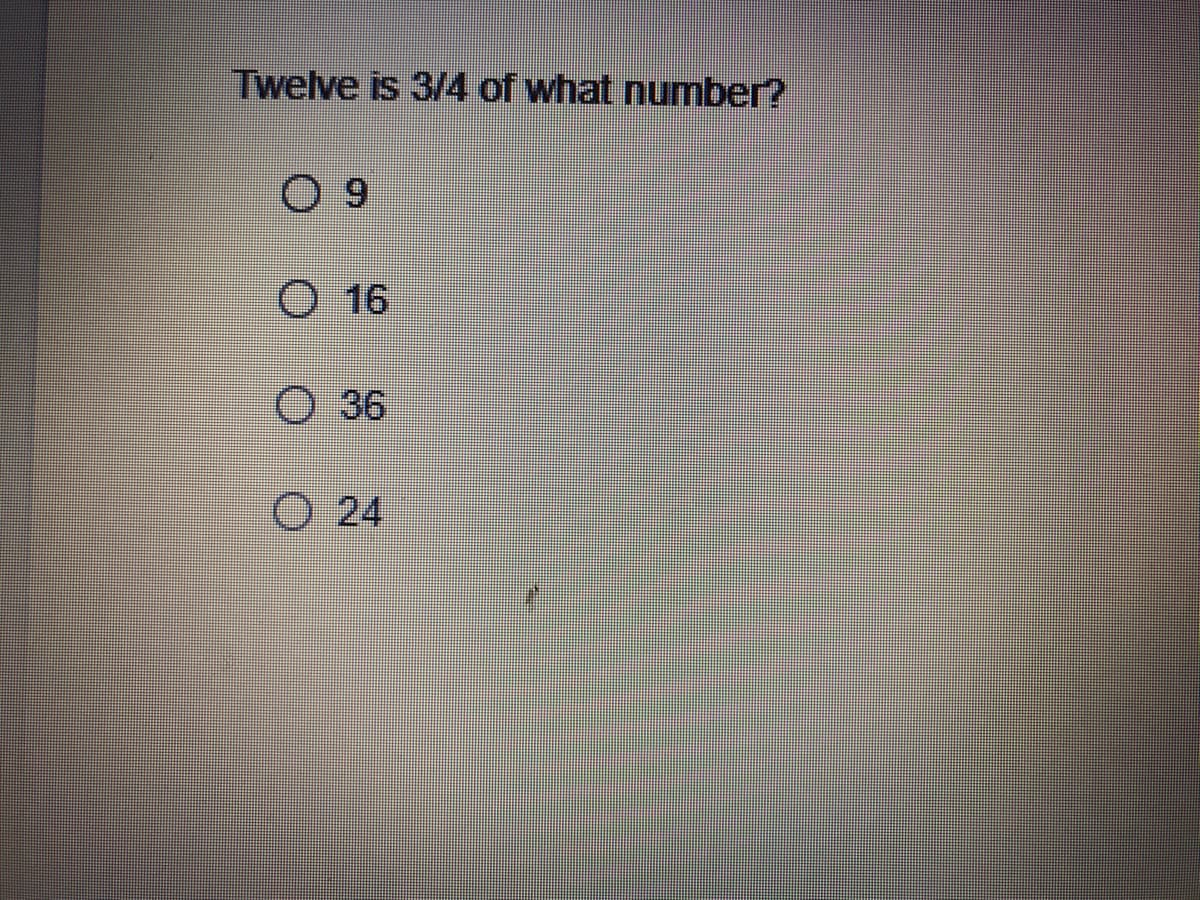 Twelve is 3/4 of what number?
O 16
O 36
O 24
