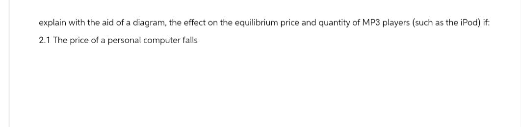 explain with the aid of a diagram, the effect on the equilibrium price and quantity of MP3 players (such as the iPod) if:
2.1 The price of a personal computer falls
