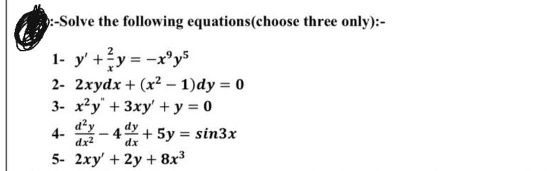 :-Solve the following equations (choose three only):-
2
1- y' + ²y = -x³y5
2- 2xydx + (x² - 1)dy = 0
3- x²y + 3xy' + y = 0
d²y
4-
-
4 + 5y = sin3x
dx²
dx
5- 2xy' + 2y + 8x³