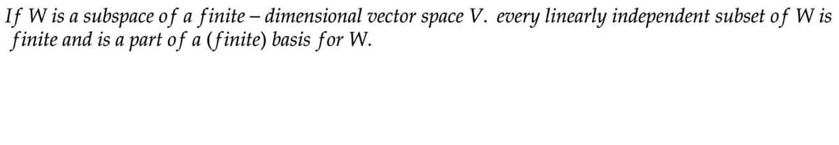 If W is a subspace of a finite - dimensional vector space V. every linearly independent subset of Wis
finite and is a part of a (finite) basis for W.