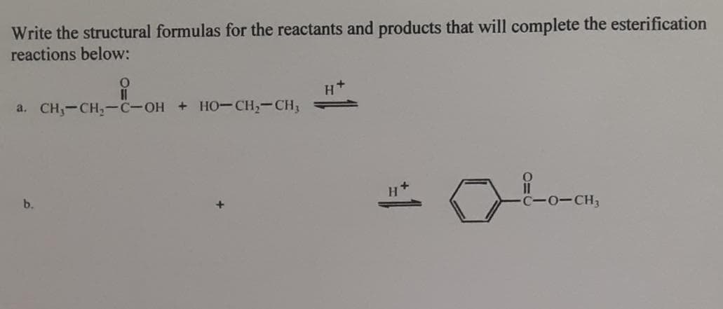 Write the structural formulas for the reactants and products that will complete the esterification
reactions below:
H+
a. CH,-CH,-C-OH + HO-CH,-CH,
b.
C-0-CH3
