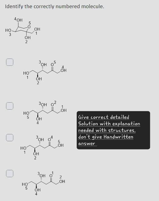 Identify the correctly numbered molecule.
4OH
5
OH
HO
1
3
Он
2
HOT
1
3он 05
OH
2
OH
он
HO
Jot o o
он
4
3он 04
5
OH
Give correct detailed
Solution with explanation
needed with structures.
don't give Handwritten
answer
HO
1
OH
2
Зон о
HO
5
OH
4
2
OH