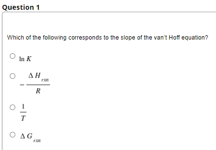 Question 1
Which of the following corresponds to the slope of the van't Hoff equation?
In K
ΔΗ
rxn
R
T
O AG
