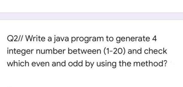 Q2// Write a java program to generate 4
integer number between (1-20) and check
which even and odd by using the method?
