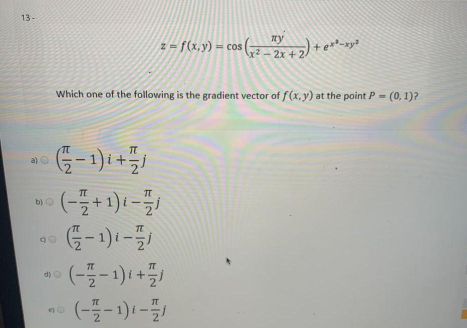 13-
a)
b) O
лу
z=f(x,y) = cos(2-2x + 2) + x²-x²
COS
Which one of the following is the gradient vector of f(x, y) at the point P = (0, 1)?
(2-1) i + 1/2 j
(-7/2+1) - 7/1
(2-1)1-5/1
(-7/2-1) 1 + 7/1
• (-/-1) i-7/1