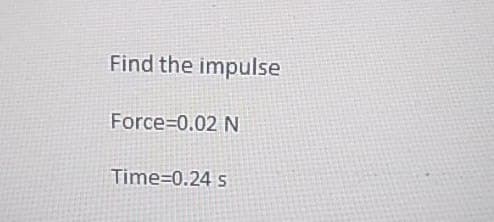 Find the impulse
Force=0.02 N
Time=0.24 s