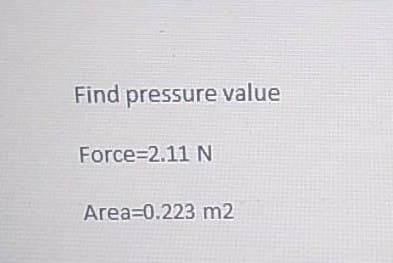 Find pressure value
Force=2.11 N
Area 0.223 m2