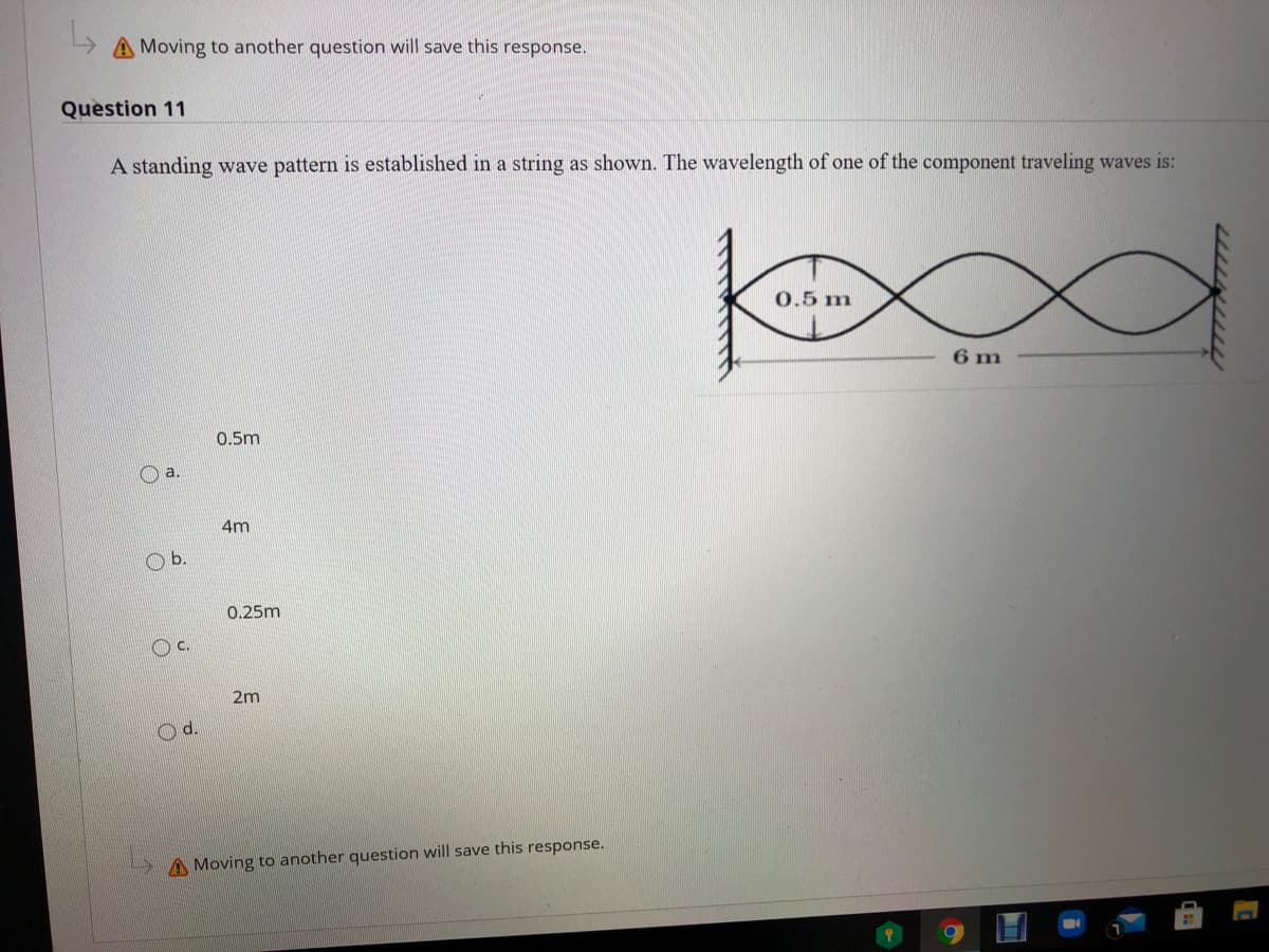 A Moving to another question will save this response.
Question 11
A standing wave pattern is established in a string as shown. The wavelength of one of the component traveling waves is:
0.5 m
6 m
0.5m
O a.
4m
O b.
0.25m
Oc.
2m
O d.
A Moving to another question will save this response.
69
