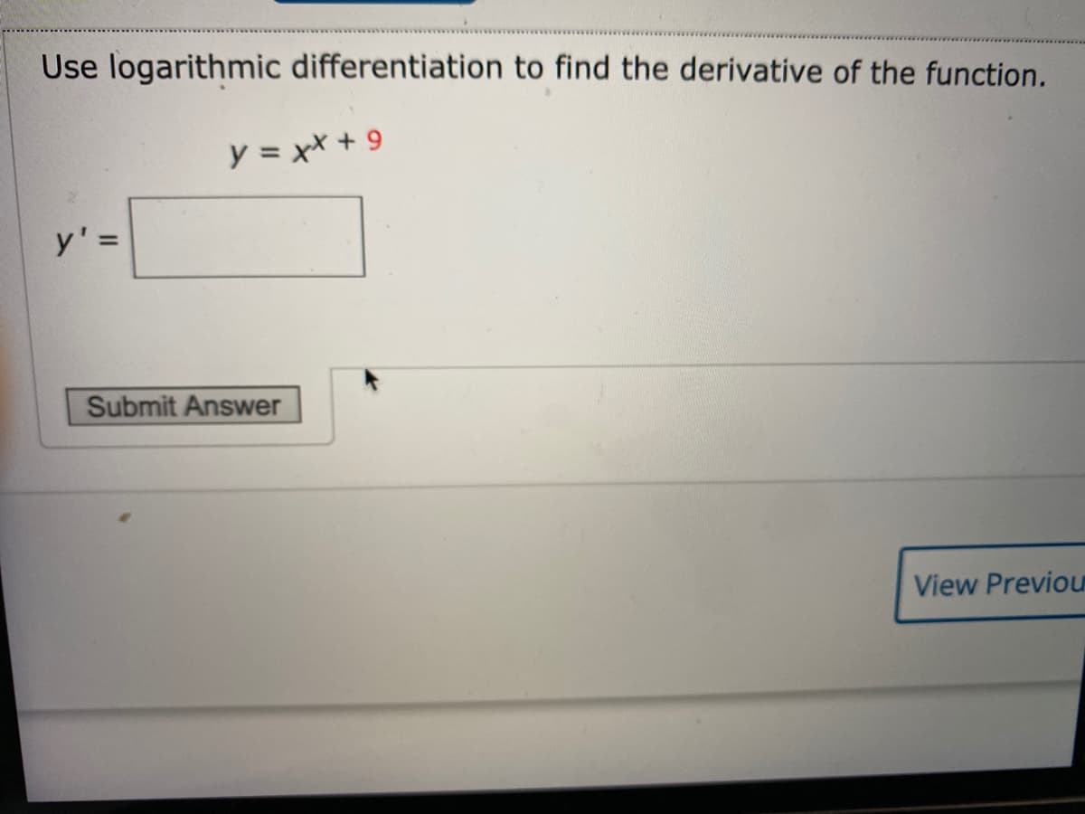 Use logarithmic differentiation to find the derivative of the function.
y = xX + 9
y':
Submit Answer
View Previou
