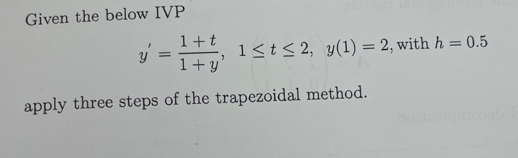 Given the below IVP
1+t
1+y'
apply three steps of the trapezoidal method.
"
y
1 ≤ t ≤ 2, y(1) = 2, with h = 0.5