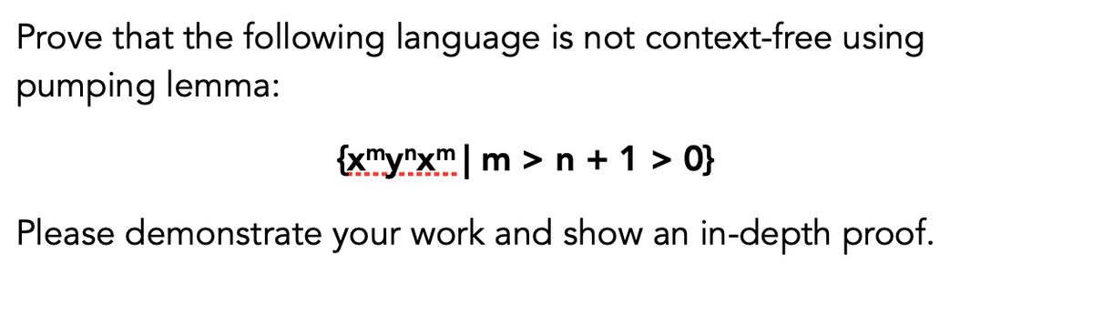 Prove that the following language is not context-free using
pumping lemma:
{xmy"xm| m >n + 1 > 0}
Please demonstrate your work and show an in-depth proof.
