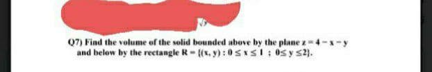 Q7) Find the volume of the solid bounded above by the plane z-4-x-y
and below by the rectangle R- {(x, y): 0s*sI: 0sys2).

