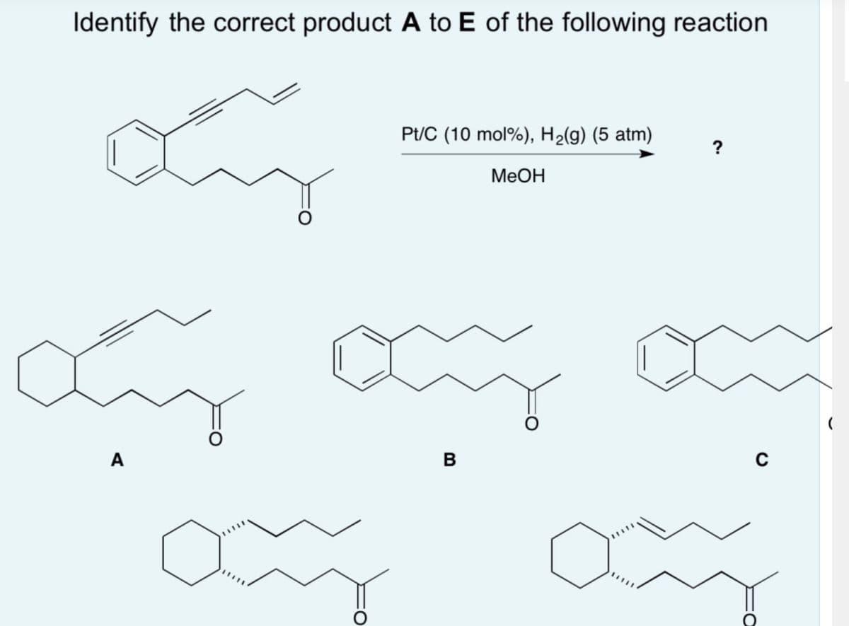 Identify the correct product A to E of the following reaction
ay
Pt/C (10 mol %), H₂(g) (5 atm)
MeOH
ay an
A
B
ay
?
C