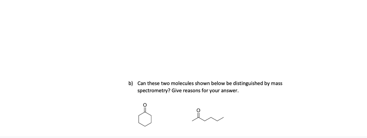 b) Can these two molecules shown below be distinguished by mass
spectrometry? Give reasons for your answer.