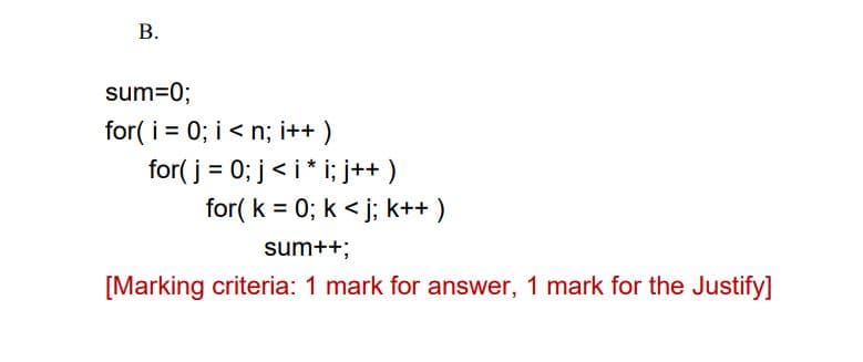 B.
sum=0;
for(i=0; i<n; i++)
for(j = 0; j <i* i; j++ )
for(k = 0; k<j; k++)
sum++;
[Marking criteria: 1 mark for answer, 1 mark for the Justify]