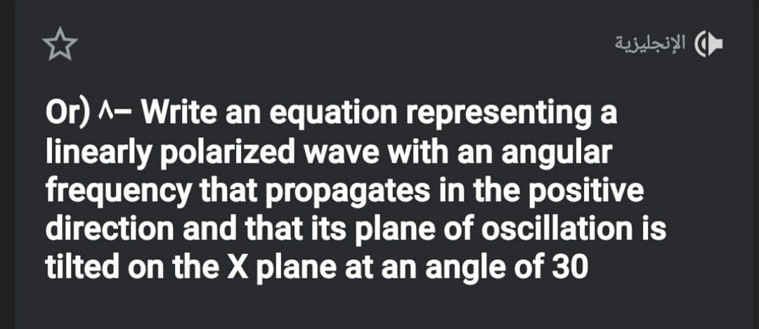 الإنجليزية
Or) ^– Write an equation representing a
linearly polarized wave with an angular
frequency that propagates in the positive
direction and that its plane of oscillation is
tilted on the X plane at an angle of 30
