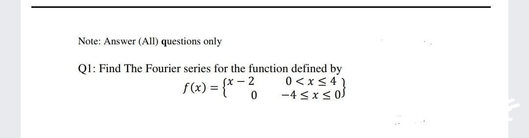 Note: Answer (All) questions only
Q1: Find The Fourier series for the function defined by
0 < x <41
-4 < x < 0)
Sx –
f(x) = {* - 2

