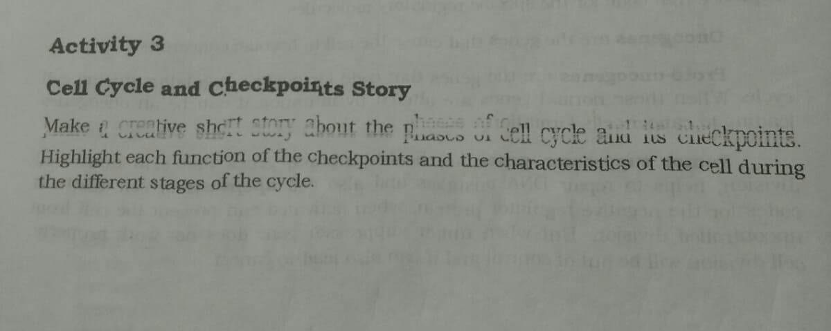 Activity 3
Cell Cycle and checkpoints Story
Make a Creative shc Story about the naous
Highlight each function of the checkpoints and the characteristics of the cell during
the different stages of the cycle.
Sell cycle and us cueCkpoints.
