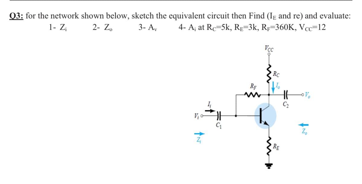 Q3: for the network shown below, sketch the equivalent circuit then Find (Ig and re) and evaluate:
3- A,
4- A¡ at Rc=5k, RE=3k, Rp=360K, Vcc=12
1- Zi
2- Zo
Vcc
RC
RF
I
C2
