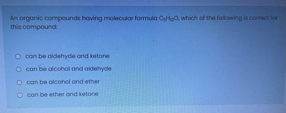 An organic compounds having molecular formula C5H2O, which of the following is correct for
this compound:
O can be aldehyde and ketone
O can be alcohol and aldehyde
O can be alcohol and ether
O can be ether and ketone
