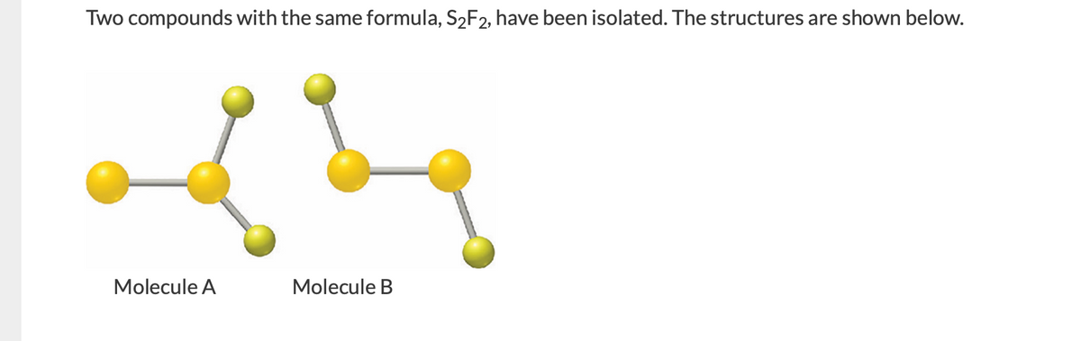 Two compounds with the same formula, S2F2, have been isolated. The structures are shown below.
Molecule A
Molecule B
